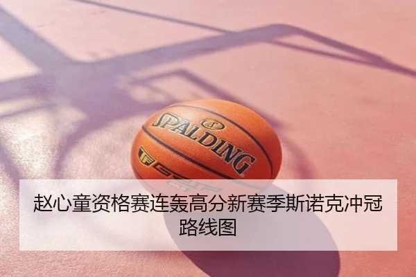 赵心童资格赛连轰高分新赛季斯诺克冲冠路线图