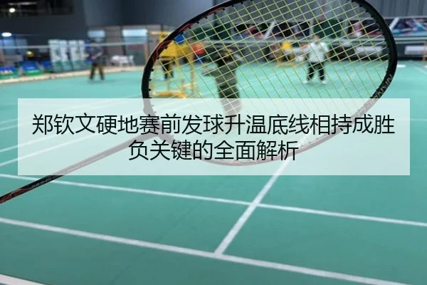 郑钦文硬地赛前发球升温底线相持成胜负关键的全面解析
