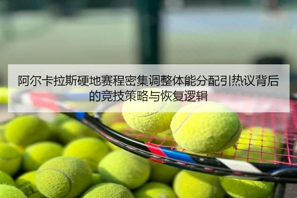 阿尔卡拉斯硬地赛程密集调整体能分配引热议背后的竞技策略与恢复逻辑