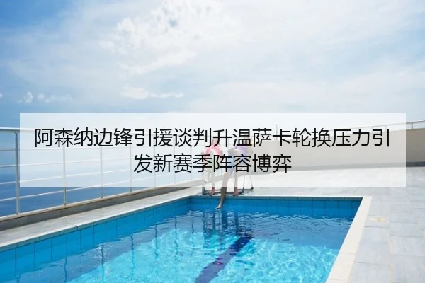 阿森纳边锋引援谈判升温萨卡轮换压力引发新赛季阵容博弈