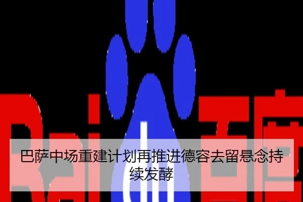 巴萨中场重建计划再推进德容去留悬念持续发酵