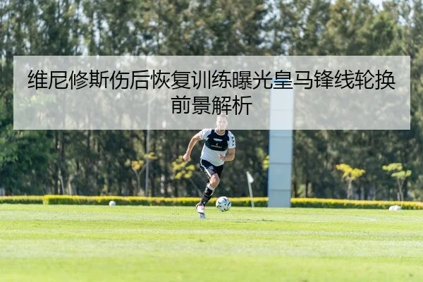 维尼修斯伤后恢复训练曝光皇马锋线轮换前景解析