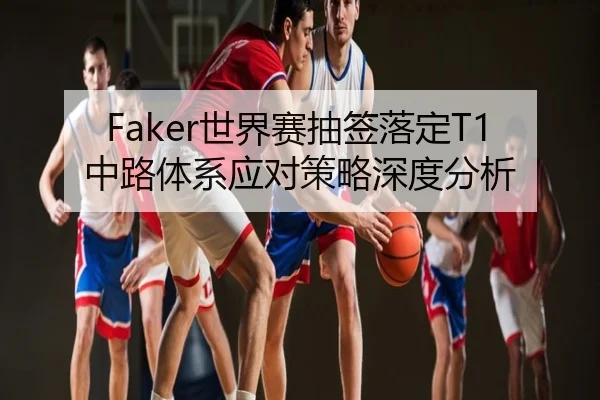 Faker世界赛抽签落定T1中路体系应对策略深度分析